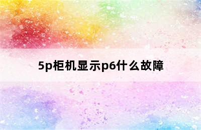 5p柜机显示p6什么故障