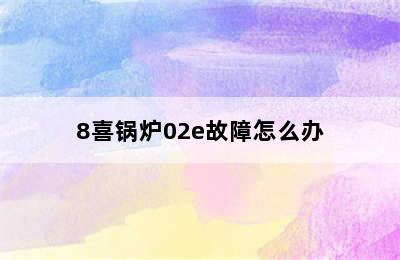 8喜锅炉02e故障怎么办