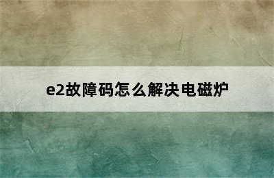 e2故障码怎么解决电磁炉