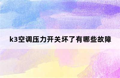 k3空调压力开关坏了有哪些故障