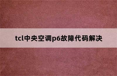 tcl中央空调p6故障代码解决