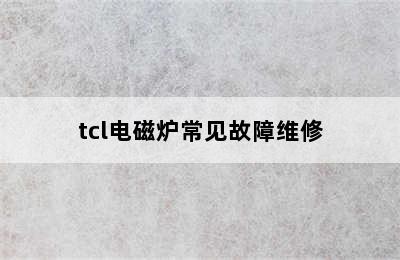 tcl电磁炉常见故障维修