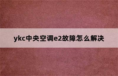 ykc中央空调e2故障怎么解决