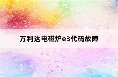 万利达电磁炉e3代码故障