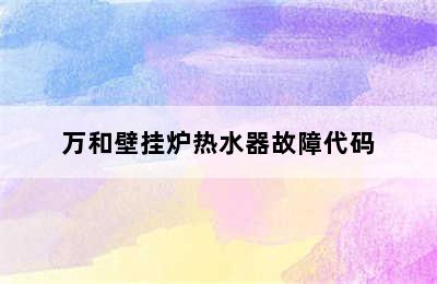 万和壁挂炉热水器故障代码