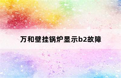 万和壁挂锅炉显示b2故障