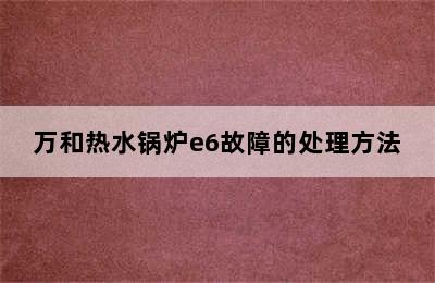 万和热水锅炉e6故障的处理方法