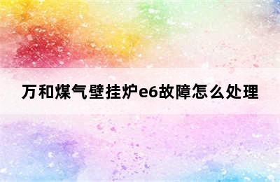 万和煤气壁挂炉e6故障怎么处理