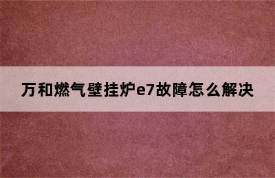 万和燃气壁挂炉e7故障怎么解决