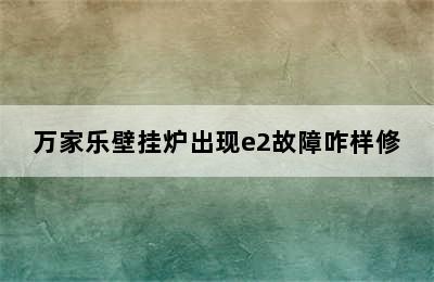 万家乐壁挂炉出现e2故障咋样修