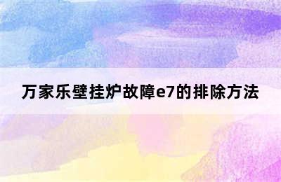 万家乐壁挂炉故障e7的排除方法