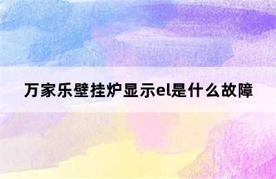 万家乐壁挂炉显示el是什么故障