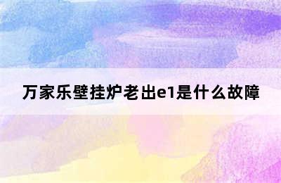 万家乐壁挂炉老出e1是什么故障