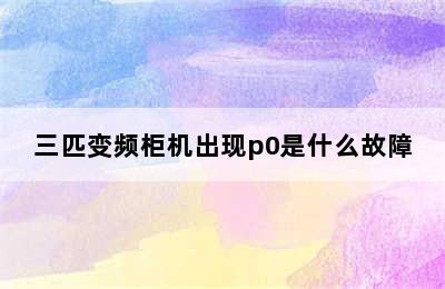 三匹变频柜机出现p0是什么故障