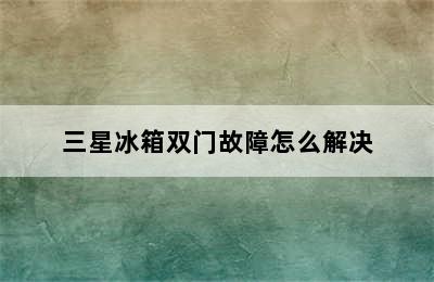 三星冰箱双门故障怎么解决