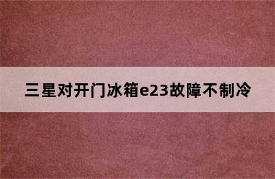 三星对开门冰箱e23故障不制冷