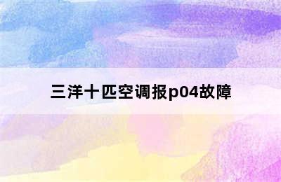 三洋十匹空调报p04故障