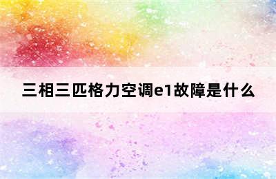 三相三匹格力空调e1故障是什么