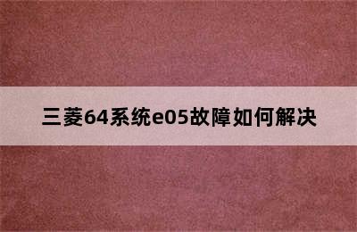 三菱64系统e05故障如何解决