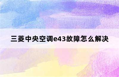 三菱中央空调e43故障怎么解决