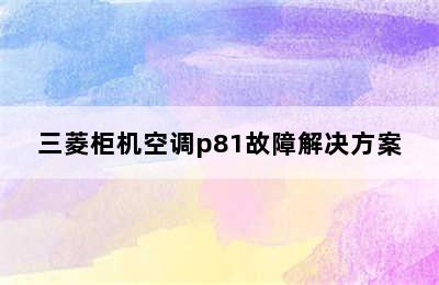 三菱柜机空调p81故障解决方案