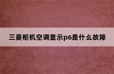 三菱柜机空调显示p6是什么故障