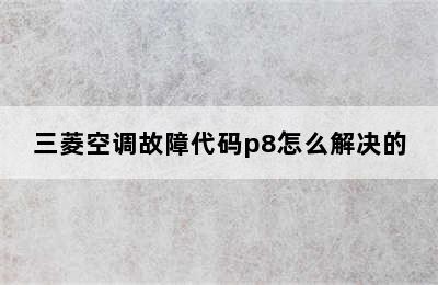 三菱空调故障代码p8怎么解决的