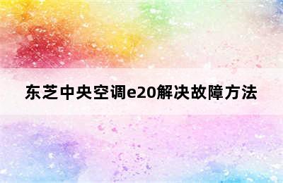 东芝中央空调e20解决故障方法