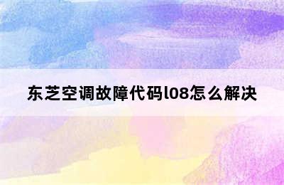 东芝空调故障代码l08怎么解决