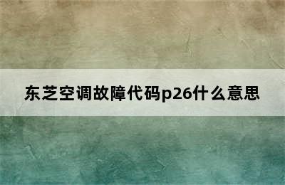 东芝空调故障代码p26什么意思