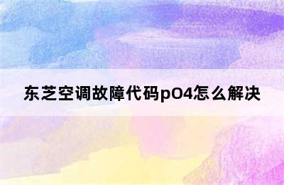 东芝空调故障代码pO4怎么解决