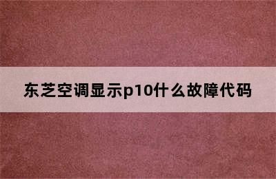 东芝空调显示p10什么故障代码