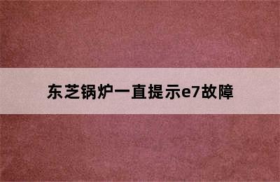 东芝锅炉一直提示e7故障