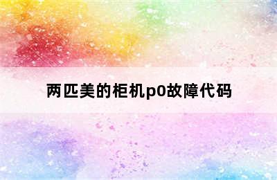 两匹美的柜机p0故障代码