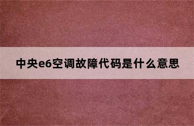 中央e6空调故障代码是什么意思