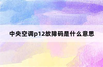 中央空调p12故障码是什么意思