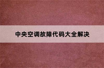 中央空调故障代码大全解决