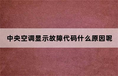 中央空调显示故障代码什么原因呢