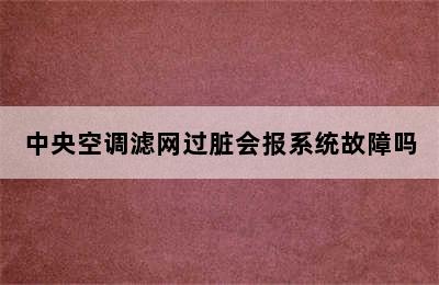 中央空调滤网过脏会报系统故障吗