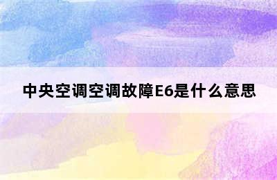 中央空调空调故障E6是什么意思