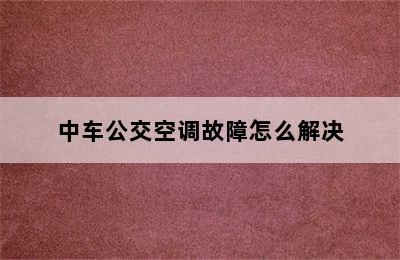 中车公交空调故障怎么解决