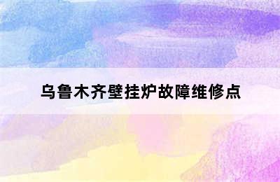 乌鲁木齐壁挂炉故障维修点