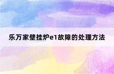 乐万家壁挂炉e1故障的处理方法