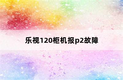 乐视120柜机报p2故障