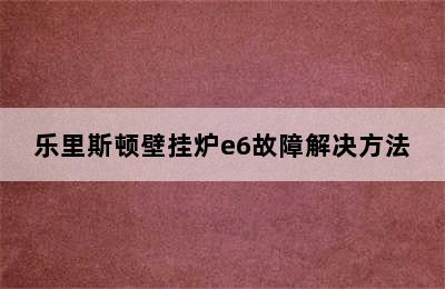 乐里斯顿壁挂炉e6故障解决方法