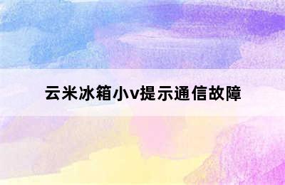 云米冰箱小v提示通信故障