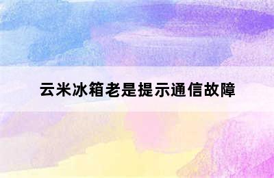 云米冰箱老是提示通信故障