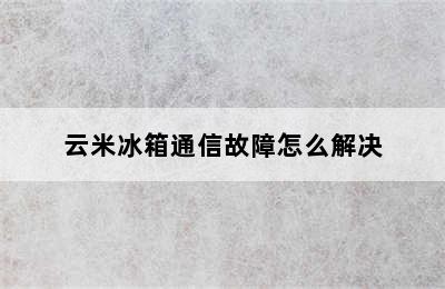 云米冰箱通信故障怎么解决