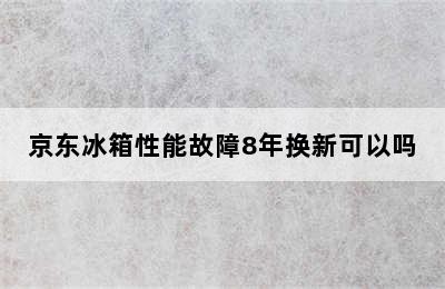 京东冰箱性能故障8年换新可以吗