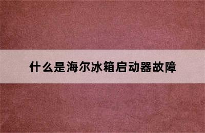 什么是海尔冰箱启动器故障